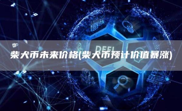 柴犬币未来价格 - 柴犬币预计价值暴涨